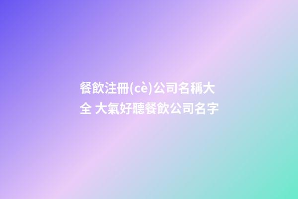 餐飲注冊(cè)公司名稱大全 大氣好聽餐飲公司名字